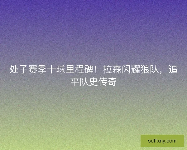 处子赛季十球里程碑！拉森闪耀狼队，追平队史传奇