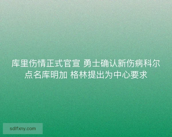 库里伤情正式官宣 勇士确认新伤病科尔点名库明加 格林提出为中心要求