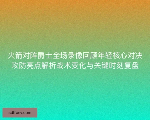 火箭对阵爵士全场录像回顾年轻核心对决攻防亮点解析战术变化与关键时刻复盘