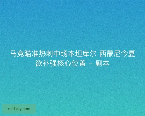 马竞瞄准热刺中场本坦库尔 西蒙尼今夏欲补强核心位置 - 副本