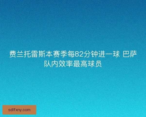 费兰托雷斯本赛季每82分钟进一球 巴萨队内效率最高球员
