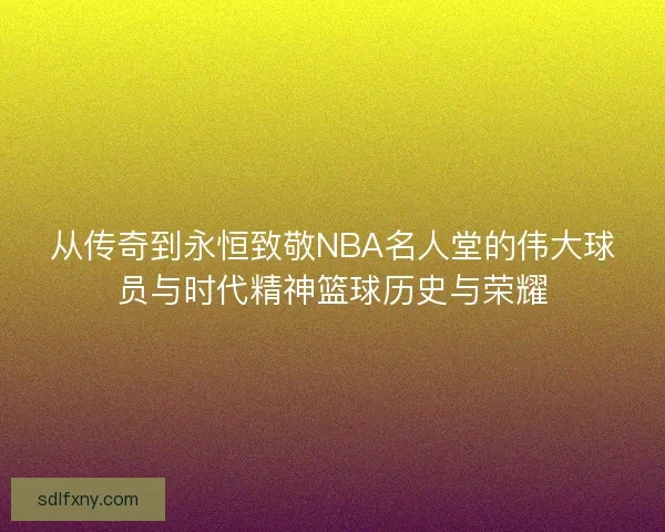 从传奇到永恒致敬NBA名人堂的伟大球员与时代精神篮球历史与荣耀