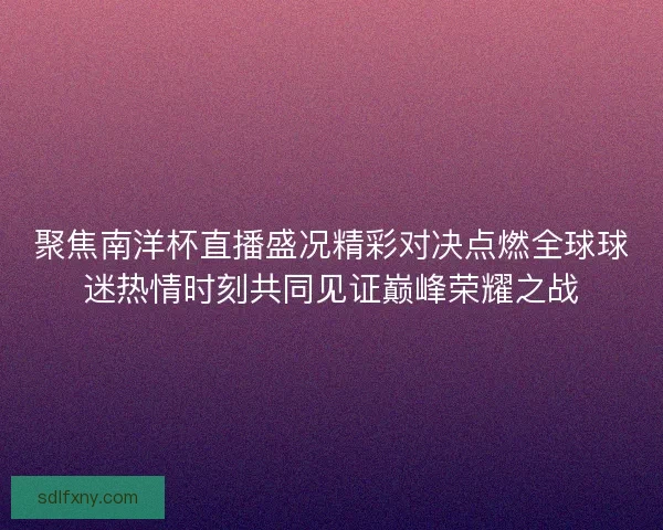 聚焦南洋杯直播盛况精彩对决点燃全球球迷热情时刻共同见证巅峰荣耀之战