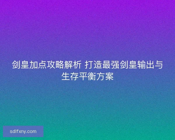 剑皇加点攻略解析 打造最强剑皇输出与生存平衡方案