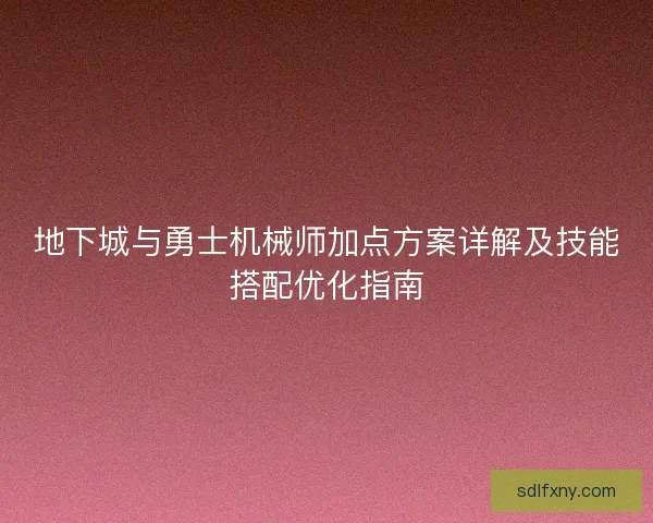 地下城与勇士机械师加点方案详解及技能搭配优化指南