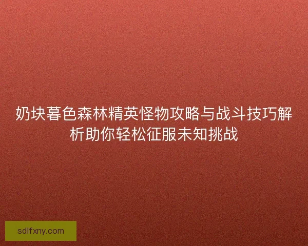 奶块暮色森林精英怪物攻略与战斗技巧解析助你轻松征服未知挑战