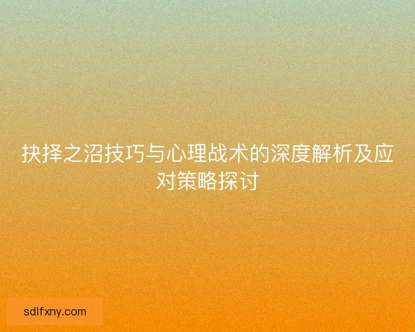 抉择之沼技巧与心理战术的深度解析及应对策略探讨