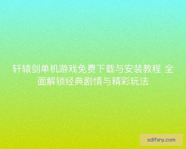 轩辕剑单机游戏免费下载与安装教程 全面解锁经典剧情与精彩玩法