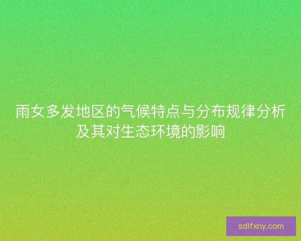 雨女多发地区的气候特点与分布规律分析及其对生态环境的影响 雨女多发地区的气候特点与分布规律分析及其对生态环境的影响