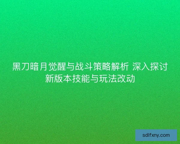 黑刀暗月觉醒与战斗策略解析 深入探讨新版本技能与玩法改动
