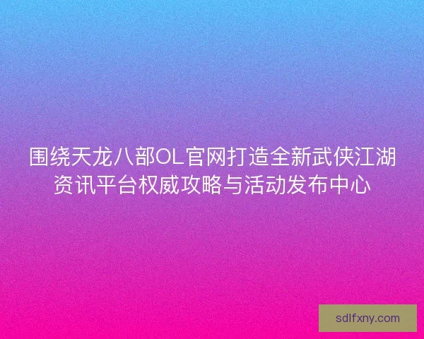 围绕天龙八部OL官网打造全新武侠江湖资讯平台权威攻略与活动发布中心