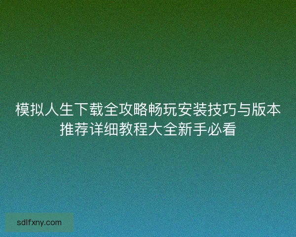 模拟人生下载全攻略畅玩安装技巧与版本推荐详细教程大全新手必看
