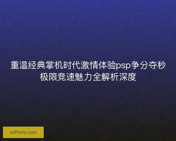 重温经典掌机时代激情体验psp争分夺秒极限竞速魅力全解析深度