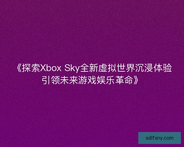 《探索Xbox Sky全新虚拟世界沉浸体验引领未来游戏娱乐革命》 《探索Xbox Sky全新虚拟世界沉浸体验引领未来游戏娱乐革命》