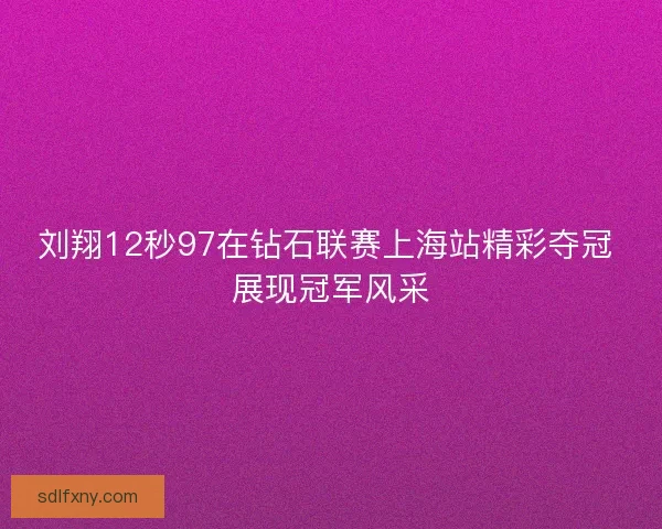 刘翔12秒97在钻石联赛上海站精彩夺冠 展现冠军风采 刘翔12秒97在钻石联赛上海站精彩夺冠 展现冠军风采