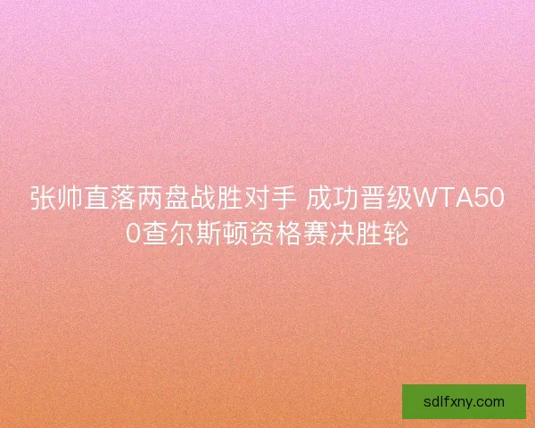 张帅直落两盘战胜对手 成功晋级WTA500查尔斯顿资格赛决胜轮