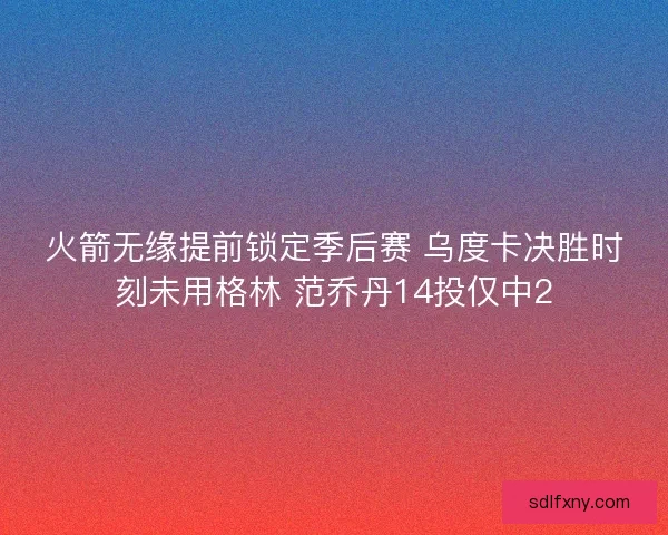 火箭无缘提前锁定季后赛 乌度卡决胜时刻未用格林 范乔丹14投仅中2