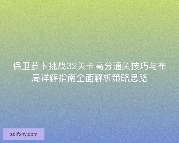 保卫萝卜挑战32关卡高分通关技巧与布局详解指南全面解析策略思路 保卫萝卜挑战32关卡高分通关技巧与布局详解指南全面解析策略思路