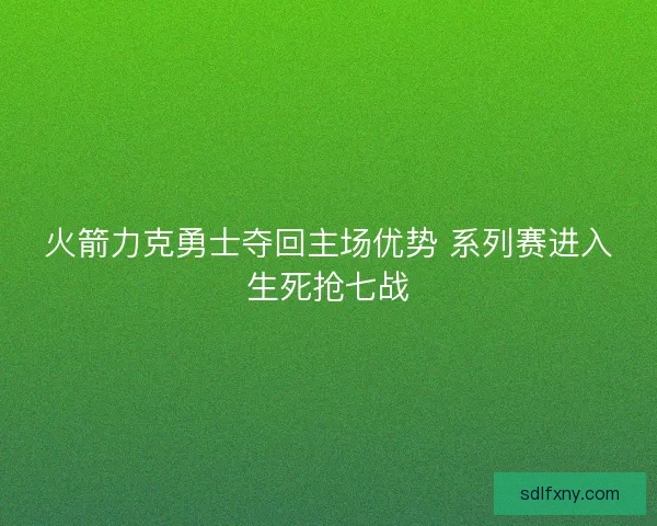 火箭力克勇士夺回主场优势 系列赛进入生死抢七战
