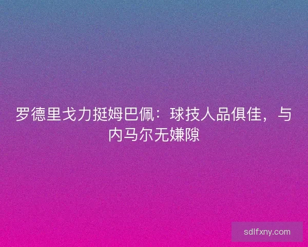 罗德里戈力挺姆巴佩：球技人品俱佳，与内马尔无嫌隙