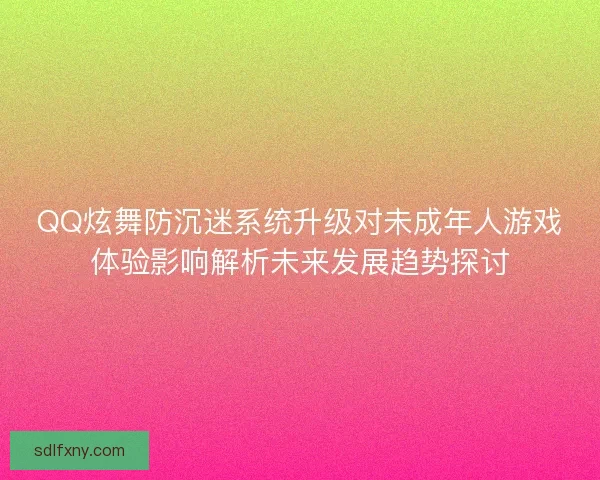 QQ炫舞防沉迷系统升级对未成年人游戏体验影响解析未来发展趋势探讨