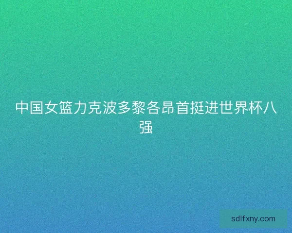 中国女篮力克波多黎各昂首挺进世界杯八强