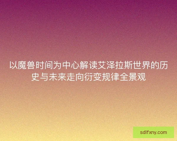 以魔兽时间为中心解读艾泽拉斯世界的历史与未来走向衍变规律全景观