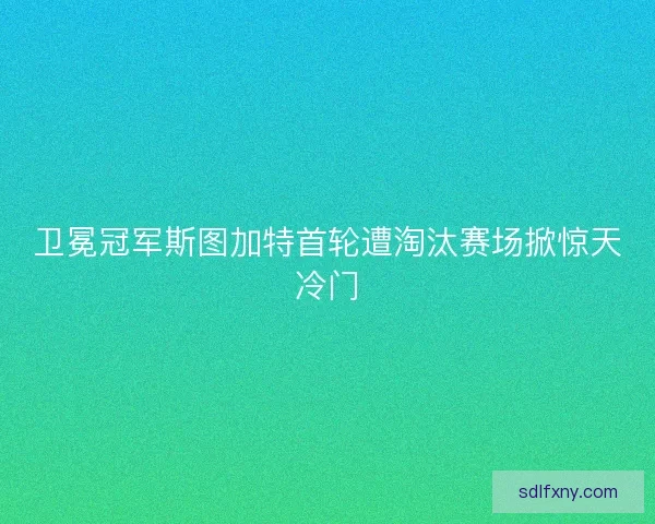 卫冕冠军斯图加特首轮遭淘汰赛场掀惊天冷门