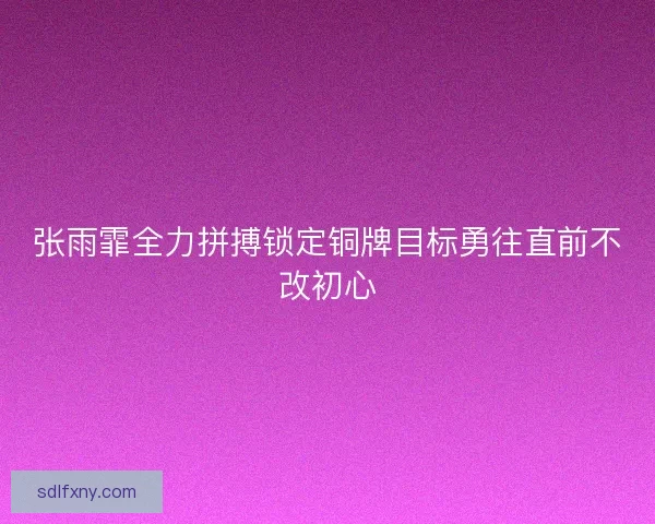 张雨霏全力拼搏锁定铜牌目标勇往直前不改初心