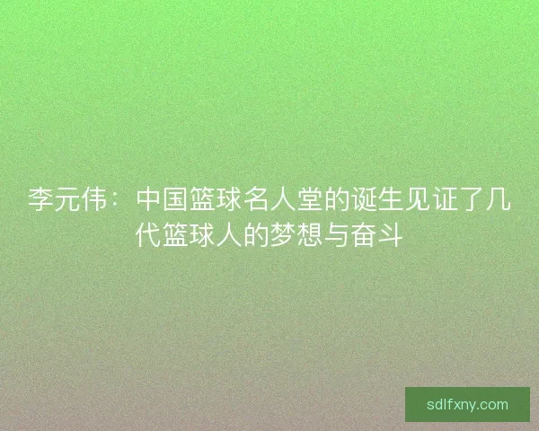 李元伟：中国篮球名人堂的诞生见证了几代篮球人的梦想与奋斗
