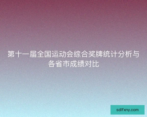 第十一届全国运动会综合奖牌统计分析与各省市成绩对比