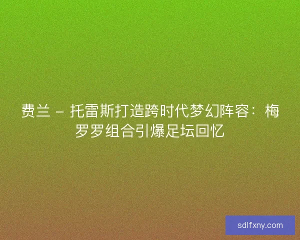 费兰 - 托雷斯打造跨时代梦幻阵容：梅罗罗组合引爆足坛回忆