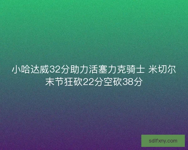 小哈达威32分助力活塞力克骑士 米切尔末节狂砍22分空砍38分 小哈达威32分助力活塞力克骑士 米切尔末节狂砍22分空砍38分