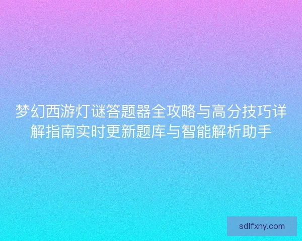梦幻西游灯谜答题器全攻略与高分技巧详解指南实时更新题库与智能解析助手 梦幻西游灯谜答题器全攻略与高分技巧详解指南实时更新题库与智能解析助手