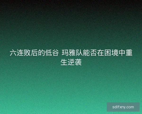 六连败后的低谷 玛雅队能否在困境中重生逆袭 六连败后的低谷 玛雅队能否在困境中重生逆袭