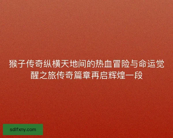 猴子传奇纵横天地间的热血冒险与命运觉醒之旅传奇篇章再启辉煌一段 猴子传奇纵横天地间的热血冒险与命运觉醒之旅传奇篇章再启辉煌一段