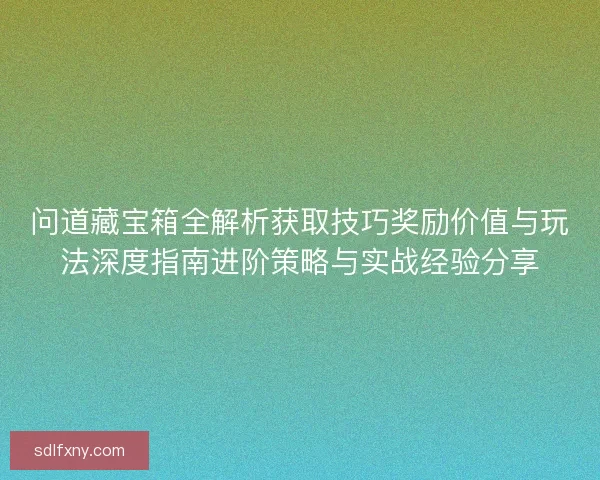 问道藏宝箱全解析获取技巧奖励价值与玩法深度指南进阶策略与实战经验分享