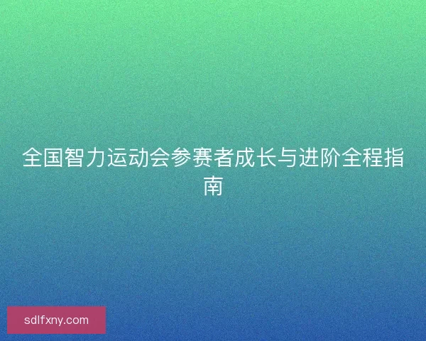 全国智力运动会参赛者成长与进阶全程指南 全国智力运动会参赛者成长与进阶全程指南