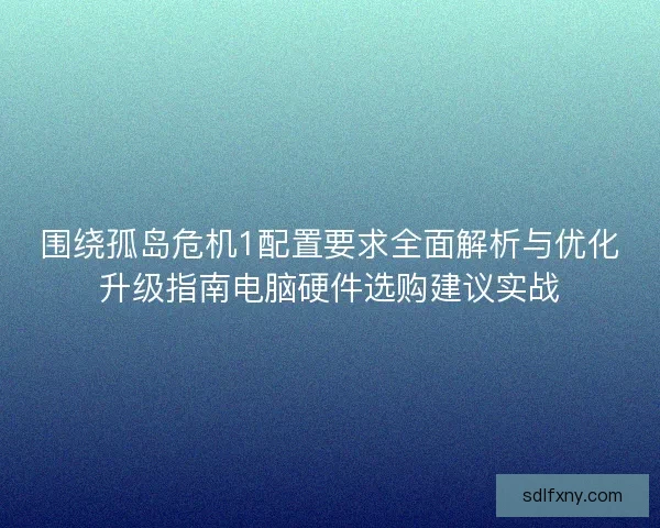 围绕孤岛危机1配置要求全面解析与优化升级指南电脑硬件选购建议实战
