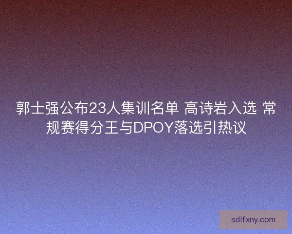 郭士强公布23人集训名单 高诗岩入选 常规赛得分王与DPOY落选引热议 郭士强公布23人集训名单 高诗岩入选 常规赛得分王与DPOY落选引热议
