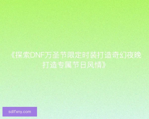 《探索DNF万圣节限定时装打造奇幻夜晚 打造专属节日风情》 《探索DNF万圣节限定时装打造奇幻夜晚 打造专属节日风情》