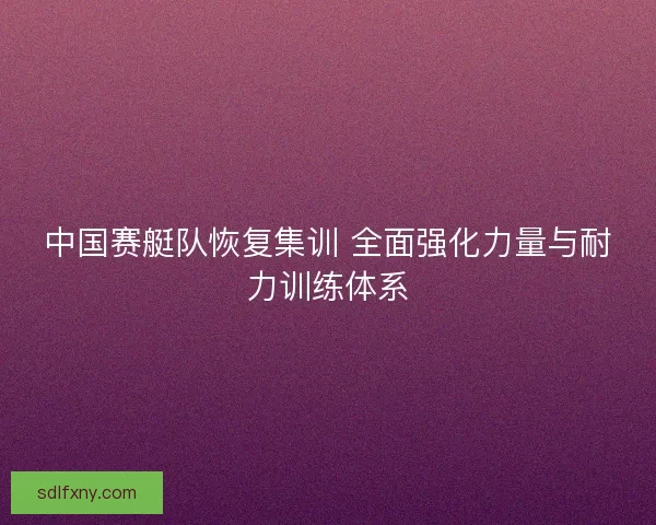 中国赛艇队恢复集训 全面强化力量与耐力训练体系
