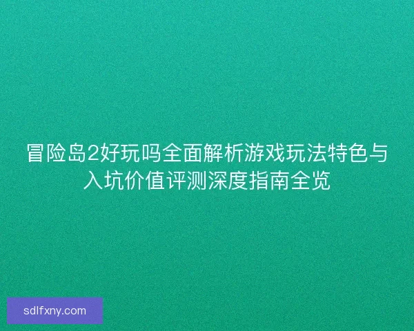 冒险岛2好玩吗全面解析游戏玩法特色与入坑价值评测深度指南全览