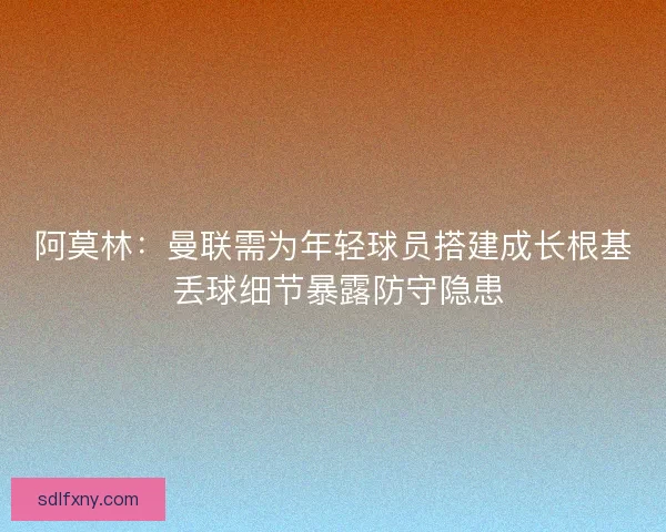 阿莫林：曼联需为年轻球员搭建成长根基 丢球细节暴露防守隐患