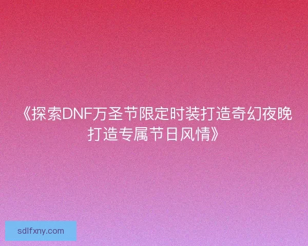 《探索DNF万圣节限定时装打造奇幻夜晚 打造专属节日风情》