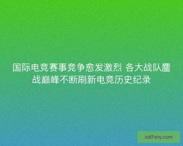 国际电竞赛事竞争愈发激烈 各大战队鏖战巅峰不断刷新电竞历史纪录 国际电竞赛事竞争愈发激烈 各大战队鏖战巅峰不断刷新电竞历史纪录