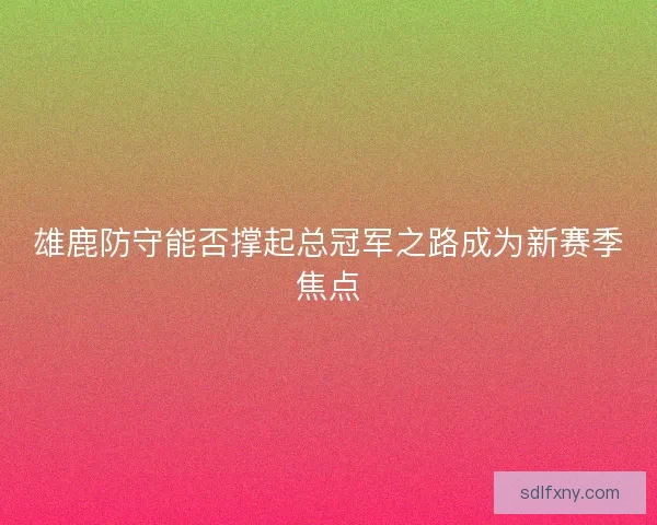 雄鹿防守能否撑起总冠军之路成为新赛季焦点