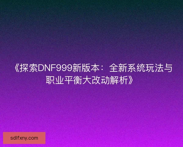 《探索DNF999新版本：全新系统玩法与职业平衡大改动解析》