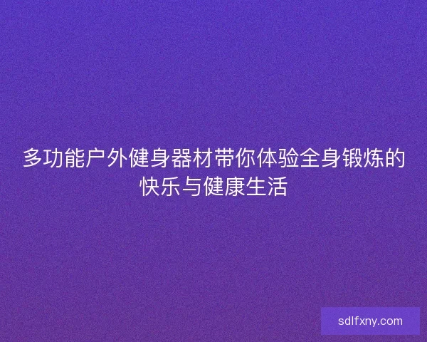 多功能户外健身器材带你体验全身锻炼的快乐与健康生活 多功能户外健身器材带你体验全身锻炼的快乐与健康生活