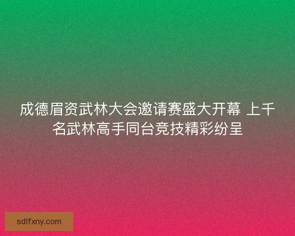成德眉资武林大会邀请赛盛大开幕 上千名武林高手同台竞技精彩纷呈
